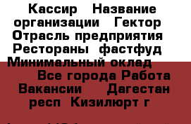 Кассир › Название организации ­ Гектор › Отрасль предприятия ­ Рестораны, фастфуд › Минимальный оклад ­ 13 000 - Все города Работа » Вакансии   . Дагестан респ.,Кизилюрт г.